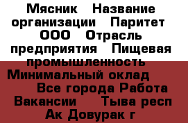 Мясник › Название организации ­ Паритет, ООО › Отрасль предприятия ­ Пищевая промышленность › Минимальный оклад ­ 30 000 - Все города Работа » Вакансии   . Тыва респ.,Ак-Довурак г.